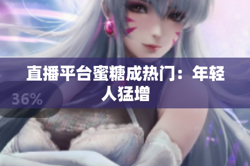直播平台蜜糖成热门：年轻人猛增