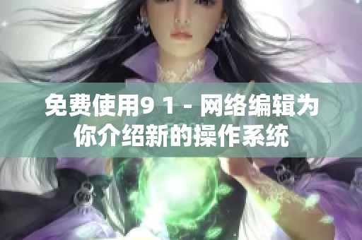 免费使用9 1 - 网络编辑为你介绍新的操作系统