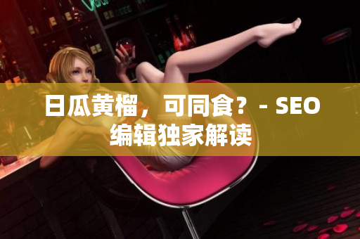 日瓜黄榴，可同食？- SEO编辑独家解读