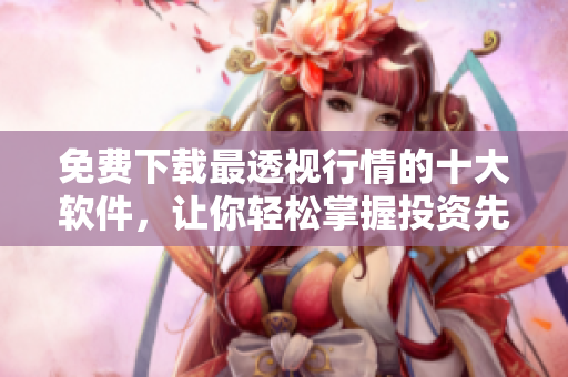 免费下载最透视行情的十大软件，让你轻松掌握投资先机