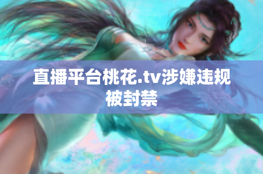 直播平台桃花.tv涉嫌违规被封禁