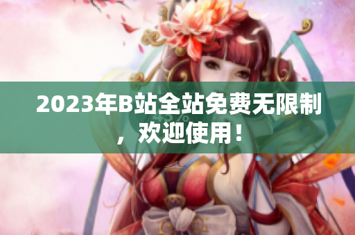 2023年B站全站免费无限制，欢迎使用！