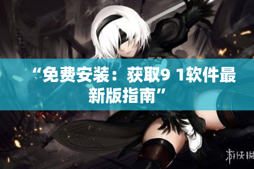 “免费安装：获取9 1软件最新版指南”