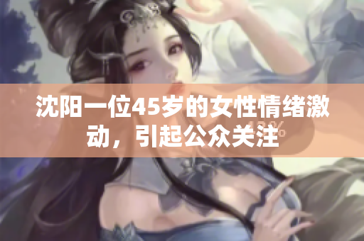 沈阳一位45岁的女性情绪激动，引起公众关注