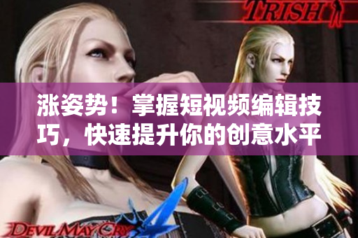 涨姿势！掌握短视频编辑技巧，快速提升你的创意水平