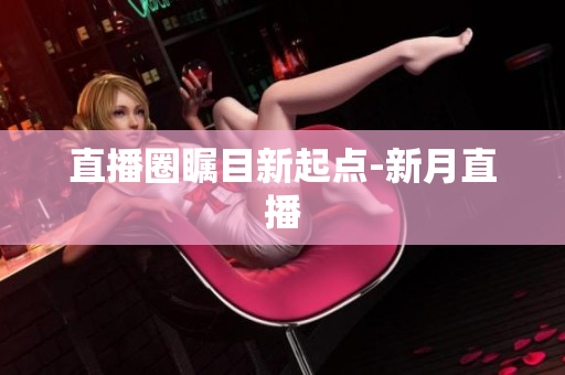 直播圈瞩目新起点-新月直播