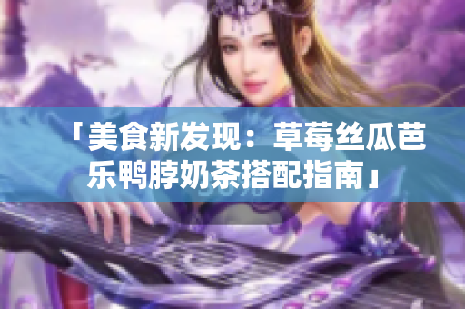 「美食新发现：草莓丝瓜芭乐鸭脖奶茶搭配指南」