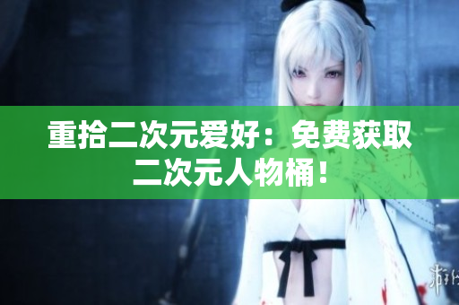 重拾二次元爱好：免费获取二次元人物桶！