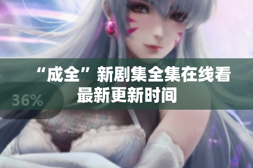 “成全”新剧集全集在线看最新更新时间