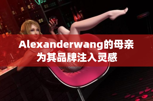 Alexanderwang的母亲为其品牌注入灵感