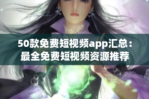 50款免费短视频app汇总：最全免费短视频资源推荐