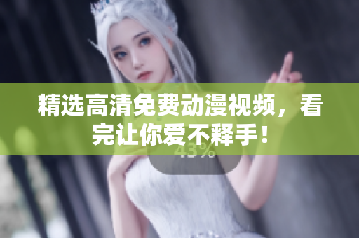 精选高清免费动漫视频，看完让你爱不释手！