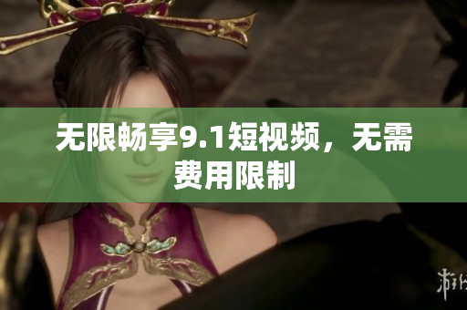 无限畅享9.1短视频，无需费用限制