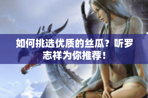 如何挑选优质的丝瓜？听罗志祥为你推荐！