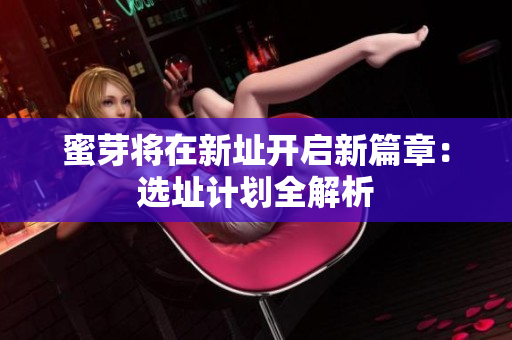 蜜芽将在新址开启新篇章：选址计划全解析