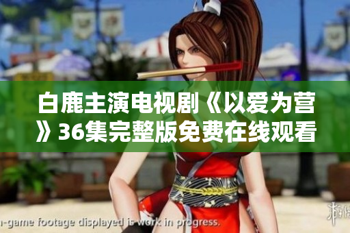 白鹿主演电视剧《以爱为营》36集完整版免费在线观看