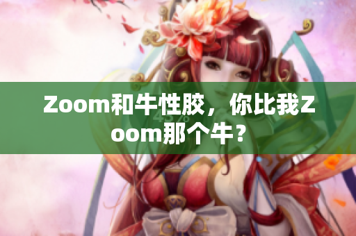 Zoom和牛性胶，你比我Zoom那个牛？