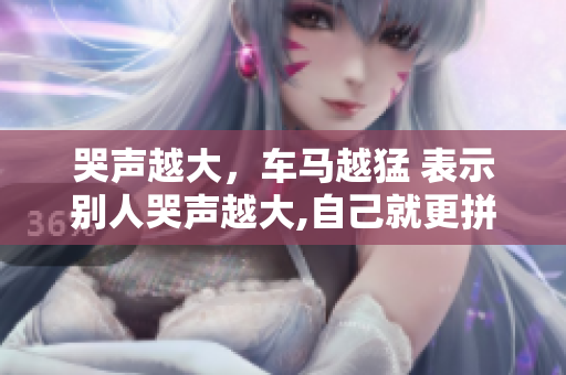 哭声越大，车马越猛 表示别人哭声越大,自己就更拼命地干活，不会放弃