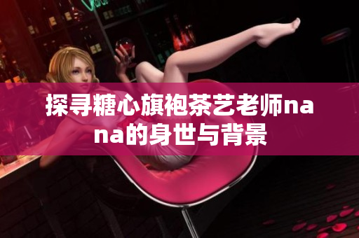探寻糖心旗袍茶艺老师nana的身世与背景