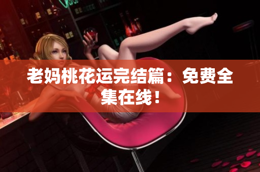 老妈桃花运完结篇：免费全集在线！