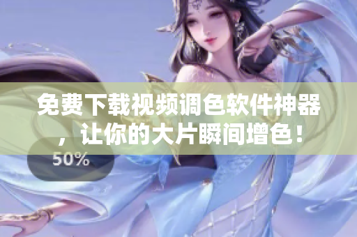 免费下载视频调色软件神器，让你的大片瞬间增色！