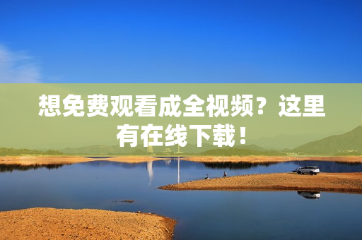 想免费观看成全视频？这里有在线下载！