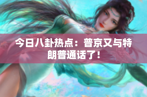 今日八卦热点：普京又与特朗普通话了！