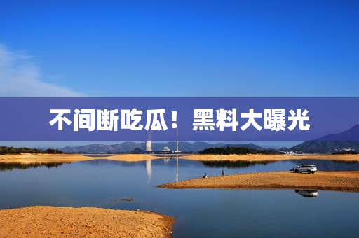 不间断吃瓜！黑料大曝光
