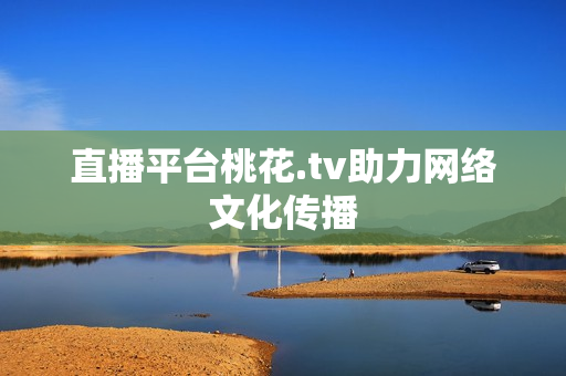 直播平台桃花.tv助力网络文化传播