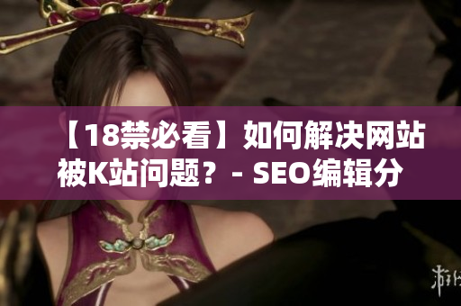 【18禁必看】如何解决网站被K站问题？- SEO编辑分享