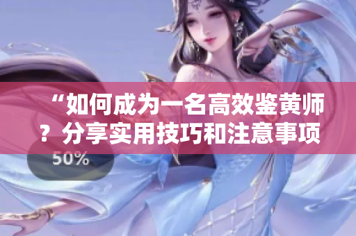 “如何成为一名高效鉴黄师？分享实用技巧和注意事项”