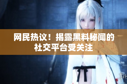 网民热议！揭露黑料秘闻的社交平台受关注