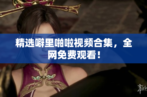 精选噼里啪啦视频合集，全网免费观看！