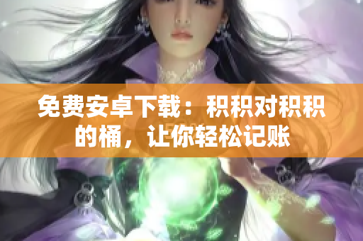 免费安卓下载：积积对积积的桶，让你轻松记账