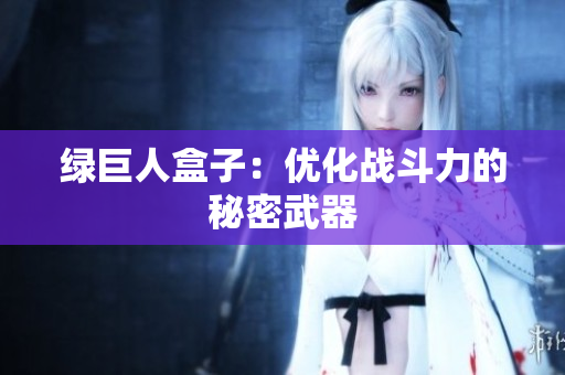 绿巨人盒子：优化战斗力的秘密武器