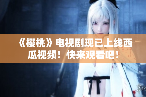 《樱桃》电视剧现已上线西瓜视频！快来观看吧！