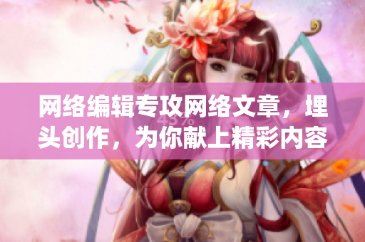 网络编辑专攻网络文章，埋头创作，为你献上精彩内容！)