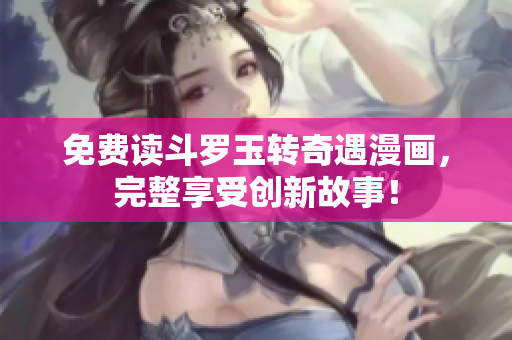 免费读斗罗玉转奇遇漫画，完整享受创新故事！
