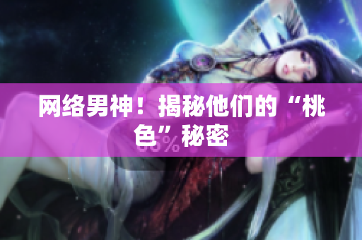 网络男神！揭秘他们的“桃色”秘密