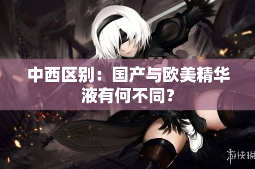 中西区别：国产与欧美精华液有何不同？
