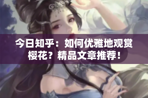 今日知乎：如何优雅地观赏樱花？精品文章推荐！