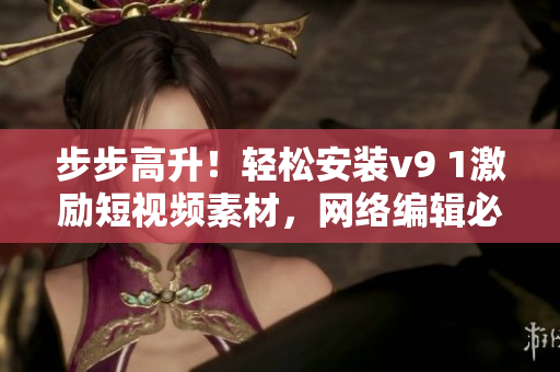 步步高升！轻松安装v9 1激励短视频素材，网络编辑必备