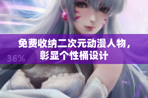 免费收纳二次元动漫人物，彰显个性桶设计