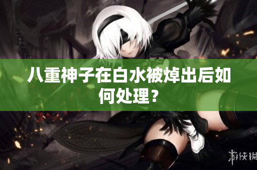 八重神子在白水被焯出后如何处理？