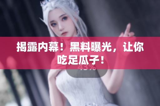 揭露内幕！黑料曝光，让你吃足瓜子！