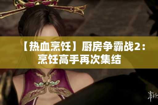 【热血烹饪】厨房争霸战2：烹饪高手再次集结