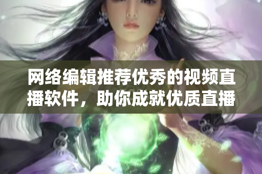 网络编辑推荐优秀的视频直播软件，助你成就优质直播体验