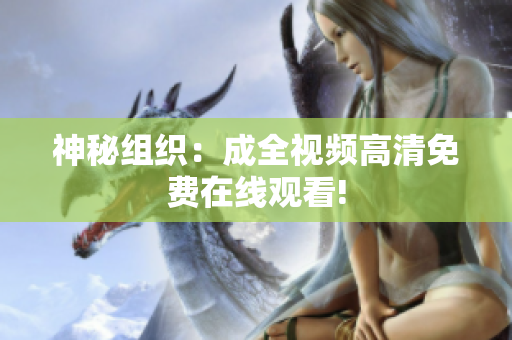神秘组织：成全视频高清免费在线观看!