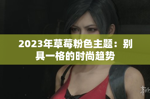 2023年草莓粉色主题：别具一格的时尚趋势