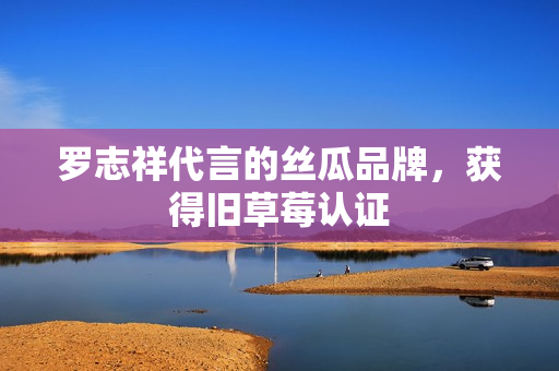 罗志祥代言的丝瓜品牌，获得旧草莓认证
